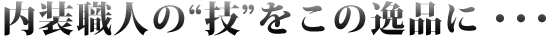内装職人の”技”をこの逸品に・・・