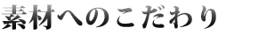素材へのこだわり