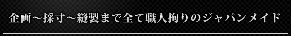企画～採寸～縫製まで全て職人拘りのジャパンメイド